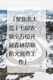 聚焦北大荒丨七星农场全方位开展森林草原防火督查工作